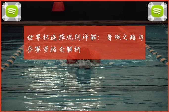 世界杯选择规则详解：晋级之路与参赛资格全解析