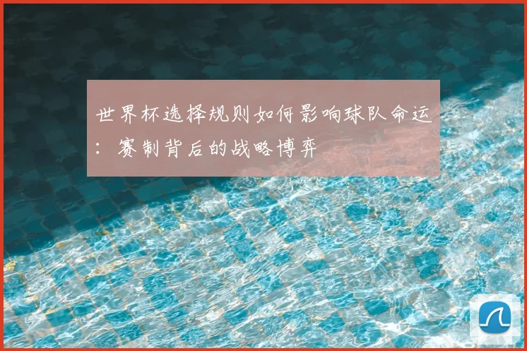 世界杯选择规则如何影响球队命运：赛制背后的战略博弈