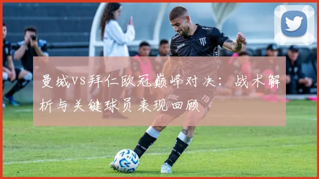 曼城vs拜仁欧冠巅峰对决：战术解析与关键球员表现回顾