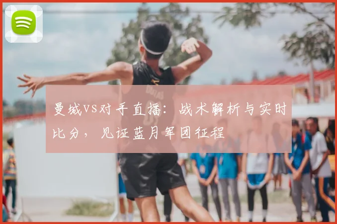 曼城vs对手直播：战术解析与实时比分，见证蓝月军团征程