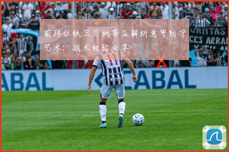 前拜仁铁卫贝纳蒂亚解析意甲防守艺术：战术经验分享