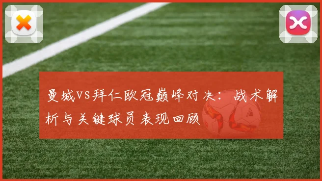 曼城vs拜仁欧冠巅峰对决：战术解析与关键球员表现回顾