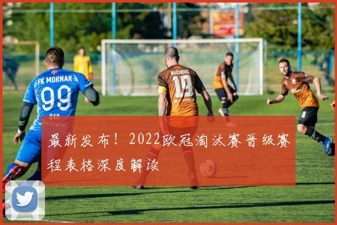 最新发布！2022欧冠淘汰赛晋级赛程表格深度解读